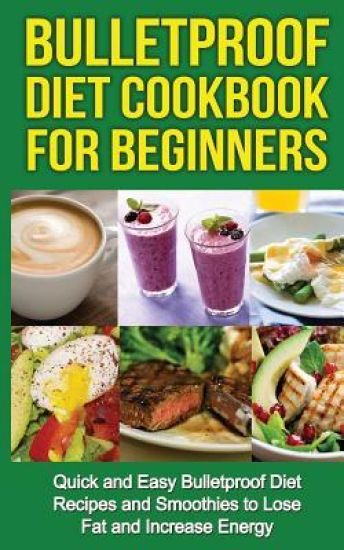 Bulletproof Diet Cookbook For Beginners: Quick and Easy Recipes and Smoothies to Lose Fat and Increase Energy