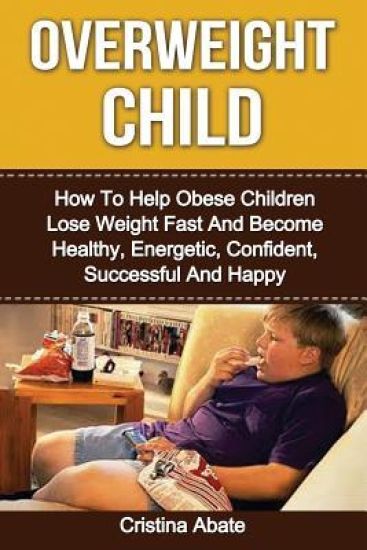 Overweight Child: How To Help Obese Children Lose Weight Fast And Become Healthy, Energetic, Confident, Successful And Happy