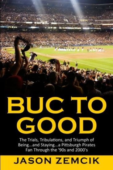 Buc to Good: The Trials, Tribulations, and Triumph of Being...and Staying...a Pittsburgh Pirates Fan Through the '90s and 2000's