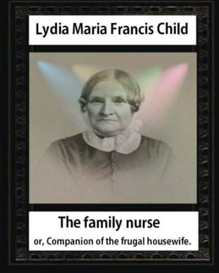 The Family Nurse. 1837, by Lydia Maria Child: The family nurse; or, Companion of the frugal housewife. [microform]