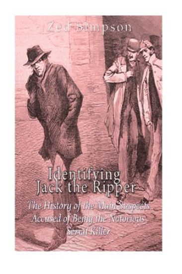 Identifying Jack the Ripper: The History of the Main Suspects Accused of Being the Notorious Serial Killer