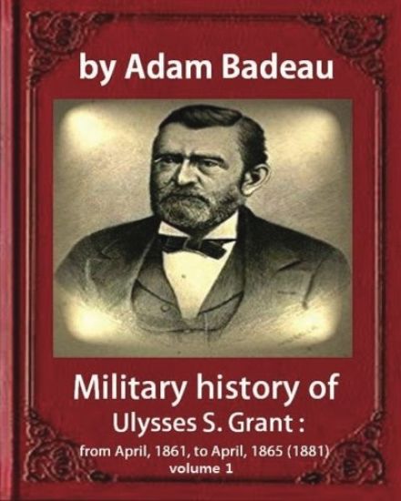 Military history of Ulysses S. Grant, by Adam Badeau volume 1: Military history of Ulysses S. Grant: from April, 1861, to April, 1865 (1881)