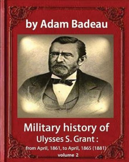 Military history of Ulysses S. Grant, by Adam Badeau, volume 2: Military history of Ulysses S. Grant: from April, 1861, to April, 1865 (1881)