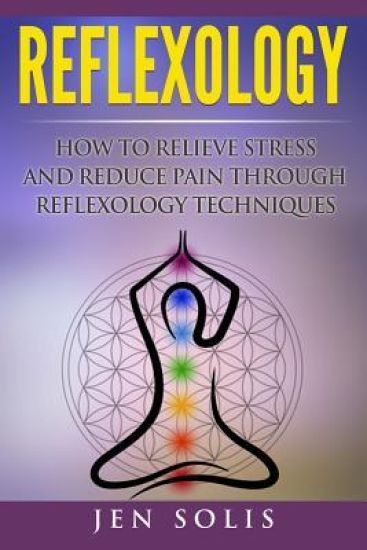 Reflexology: How to Relieve Stress and Reduce Pain Through Reflexology Techniques