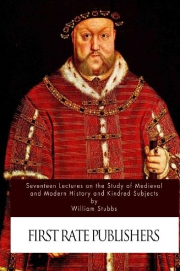 Seventeen Lectures on the Study of Medieval and Modern History and Kindred Subje