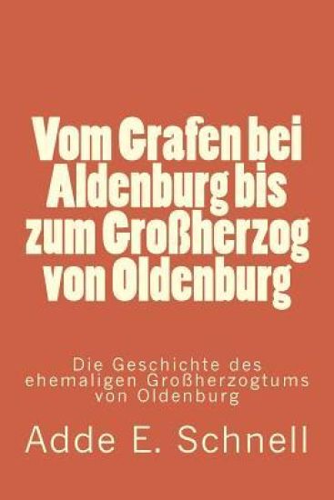 Vom Grafen bei Aldenburg bis zum Großherzog von Oldenburg: Die Geschichte des ehemaligen Großherzogtums von Oldenburg