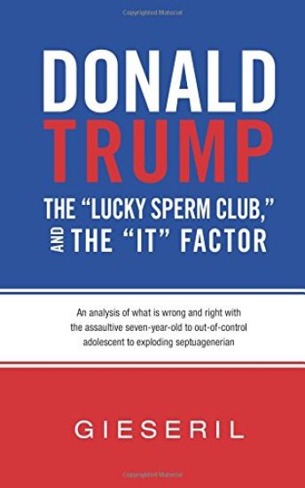 Donald Trump, the "Lucky Sperm Club," and the "It" Factor: : An Analysis of What Is Wrong and Right with the Assaultive Seven-Year-Old to Out-of-Contr
