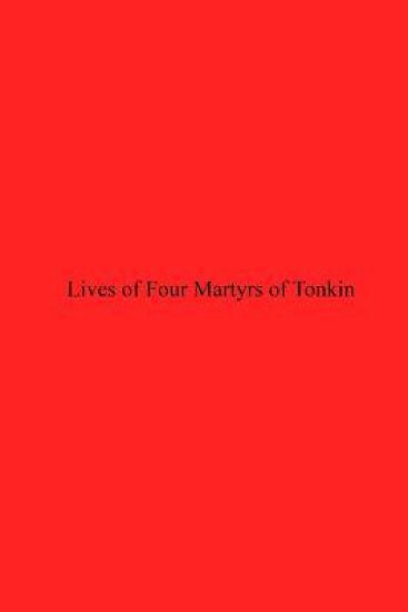 Lives of Four Martyrs of Tonkin: Who Belonged to the Dominican Province of the Holy Rosary In the Philippine Islands