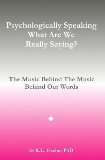Psychologically Speaking What Are We Really Saying?: The Music Behind The Music Behind The Words