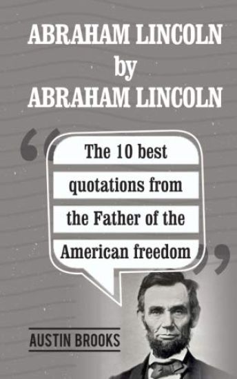 Abraham Lincoln By Abraham Lincoln: The 10 best quotations from the Father of the American freedom. . Each quotation is explained to deliver the exact