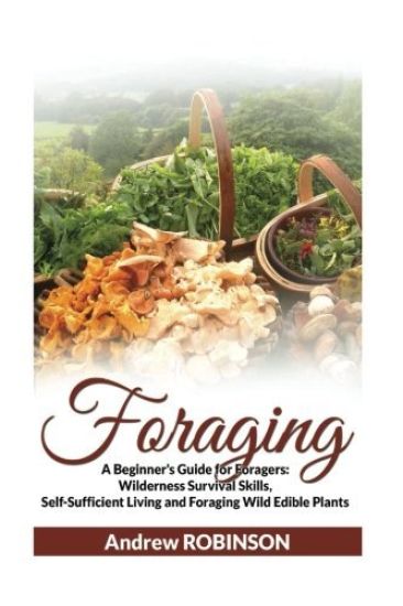 Foraging: A Beginner's Guide for Foragers: Wilderness Survival Skills, Self-Sufficient Living and Foraging Wild Edible Plants