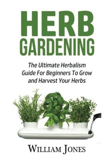 Herb Gardening: The Ultimate Herbalism Guide for Beginners to Grow and Harvest Your Herbs