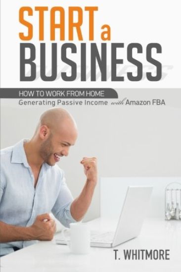Start a Business: How to Work from Home Generating Passive Income with Amazon FBA