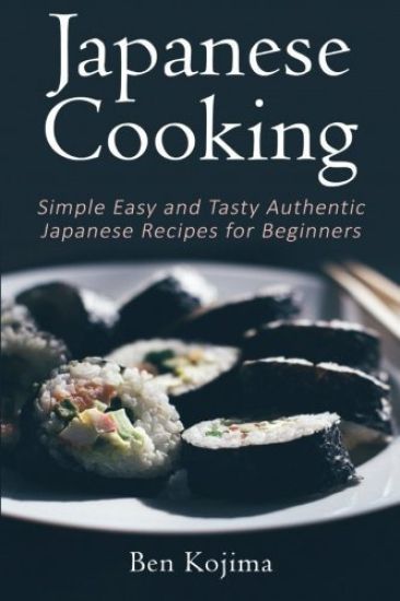 Japanese Cooking: Simple Easy and Tasty Authentic Japanese Recipes For Beginners