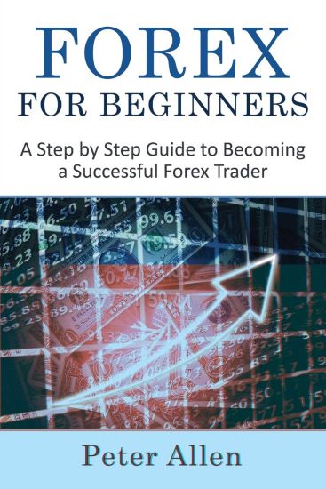 Forex for Beginners: A Step by Step Guide to Becoming a Successful Forex Trader