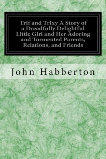 Trif and Trixy A Story of a Dreadfully Delightful Little Girl and Her Adoring and Tormented Parents, Relations, and Friends
