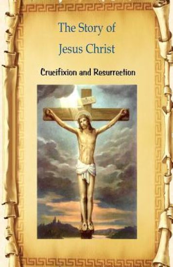 The Story of Jesus Christ Crucifixion and Resurrection: Crucifixion and Resurrection