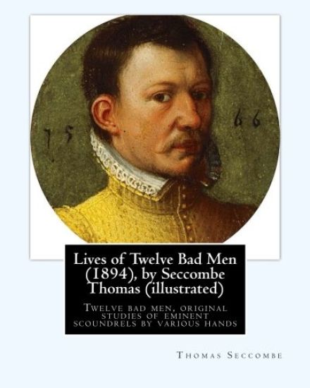 Lives of Twelve Bad Men (1894), by Seccombe Thomas (illustrated): Twelve bad men, original studies of eminent scoundrels by various hands