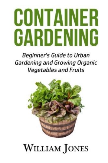 Container Gardening: Beginner's Guide to Urban Gardening and Growing Organic Vegetables and Fruits