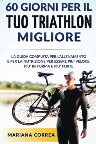 60 GIORNI PER Il TUO TRIATHLON MIGLIORE: La GUIDA COMPLETA PER L'ALLENAMENTO E PER LA NUTRIZIONE PER ESSERE PIU' VELOCE, PIU' IN FORMA E PIU' FORTE