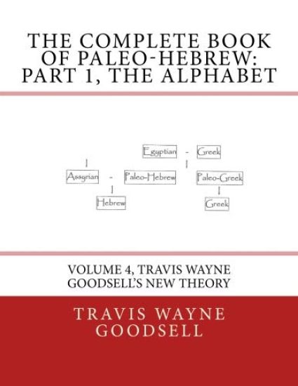 The Complete Book of Paleo-Hebrew: Part 1, The Alphabet: Volume 4, Travis Wayne Goodsell's New Theory