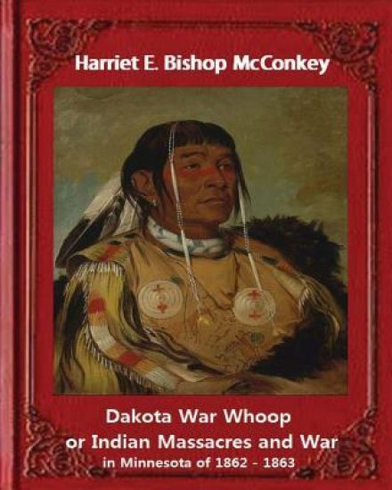Dakota War Whoop or Indian Massacres and War in Minnesota of 1862 - 1863: by Harriet E. Bishop McConkey