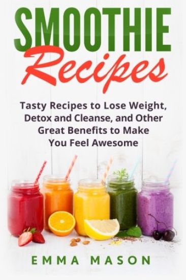 Smoothie Recipes: Tasty Recipes to Lose Weight, Detox and Cleanse, and Other Great Benefits to Make You Feel Awesome