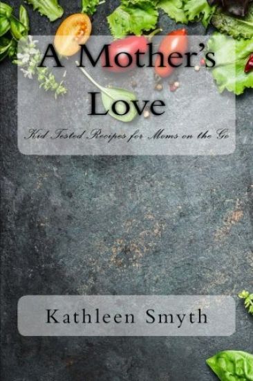 A Mother's Love: Kid Tested Recipes for Moms on the Go