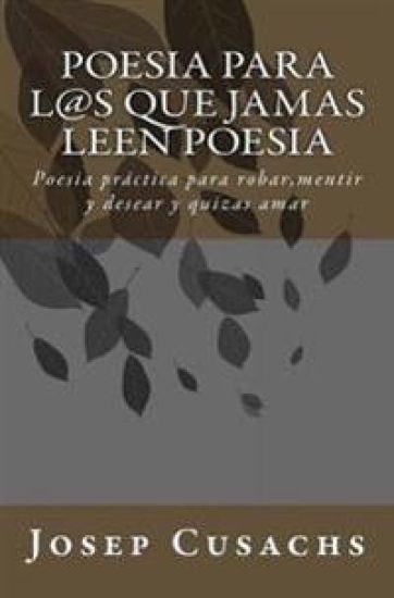 Poesia para los que jamas leen poesia: Poesia para robar, mentir y desear y quizas amar