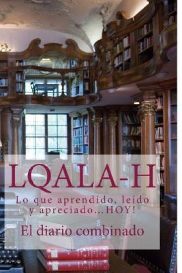 L.Q.A.L.A-H: El diario combinado-Lo que aprendido, leído y apreciado...HOY!