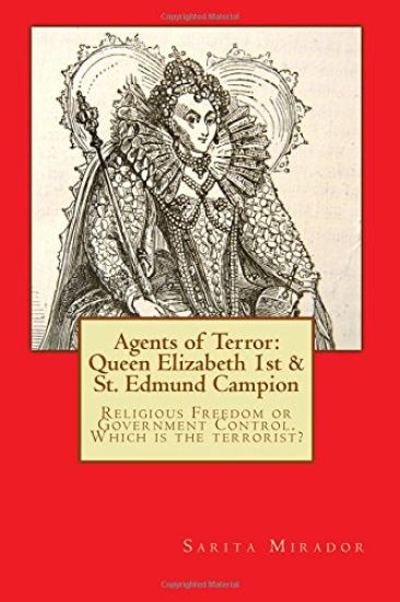 Agents of Terror: Queen Elizabeth 1st & St. Edmund Campion: Religious Freedom or Government Control. Which is the terrorist?