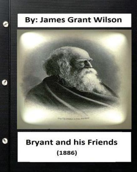 Bryant and his Friends (1886) By: James Grant Wilson (Original Classics)