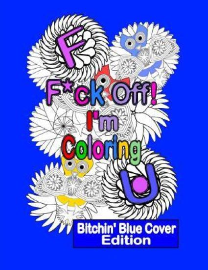 F*ck Off! I'm Coloring: Bitchin' Blue Cover Edition: A Swear Word Adult Coloring Book with Owls, Flowers. and other Relaxing Designs
