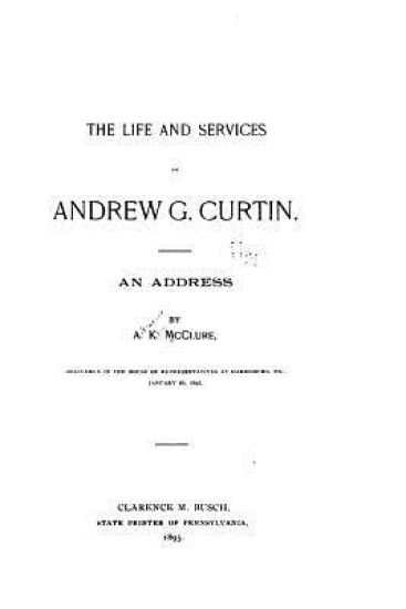 The Life and Services of Andrew G. Curtin, An Address by A. K. McClure, Delivered in the House