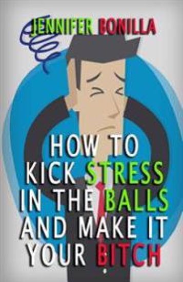 How To Kick Stress In The Balls And Make It Your Bitch