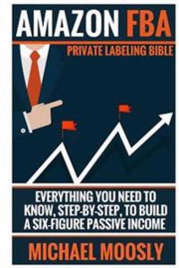 Amazon FBA: : Private Labeling Bible: Everything You Need To Know, Step-By-Step, To Build a Six-Figure Passive Income