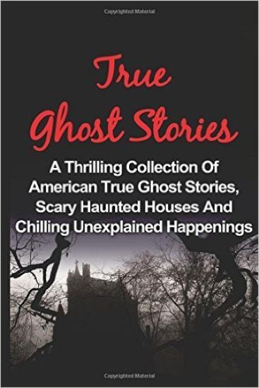 True Ghost Stories: A Thrilling Collection Of American True Ghost Stories, Scary Haunted Houses And Chilling Unexplained Phenomena