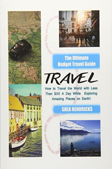 Travel: The Ultimate Budget Travel Guide on How to Travel the World with Less Than $30 A Day While Exploring Amazing Places on Earth!