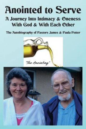 Anointed to Serve: A Journey Into Intimacy & Oneness with God & with Each Other: The Life & Ministry of Dr. James V. & Paula M. Potter
