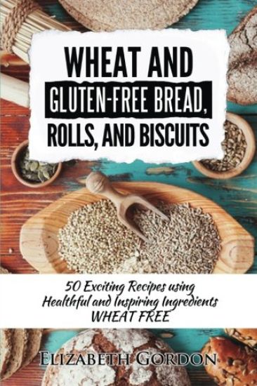 Wheat & Gluten-Free Bread, Rolls, and Biscuits: 50 Exciting Recipes using Healthful and Inspiring Ingredients