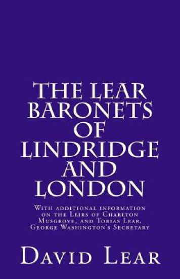 The Lear Baronets of Lindridge and London: With additional information on the Leirs of Charlton Musgrove, and Tobias Lear, George Washington's Secreta