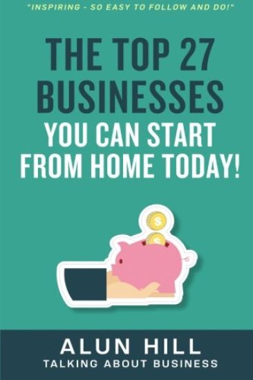 The Top 27 Businesses You Can Start From Home Today: "Inspiring - So Easy To Follow and Do!"