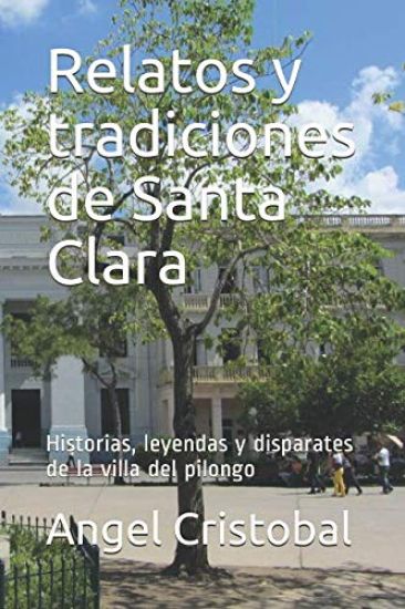 Relatos y tradiciones de Santa Clara: Historias, leyendas y disparates de la villa del pilongo
