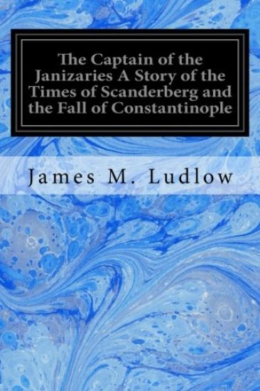 The Captain of the Janizaries A Story of the Times of Scanderberg and the Fall of Constantinople