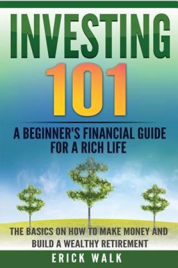 Investing 101: A Beginner's Financial Guide for a Rich Life. The Basics on How to Make Money and Build a Wealthy Retirement.
