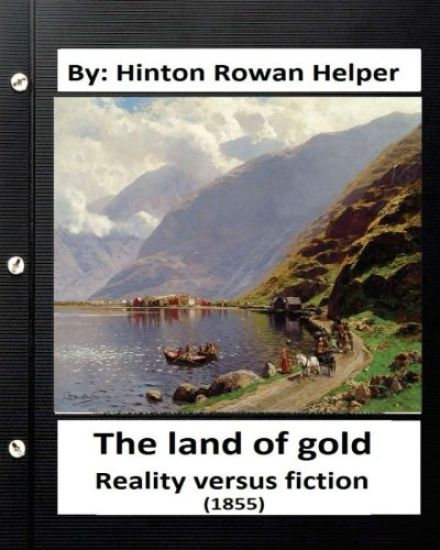 The land of gold. Reality versus fiction.(1855) By: Hinton Rowan Helper