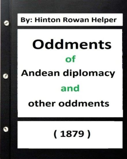 Oddments of Andean Diplomacy, and other oddment (1879) By: Hinton Rowan Helper