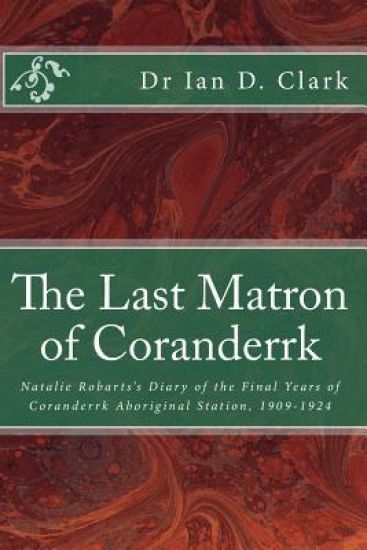 The Last Matron of Coranderrk: Natalie Robarts's Diary of the Final Years of Coranderrk Aboriginal Station, 1909-1924