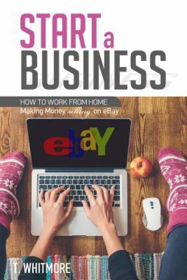 Start a Business: How to Work from Home Making Money Selling on eBay
