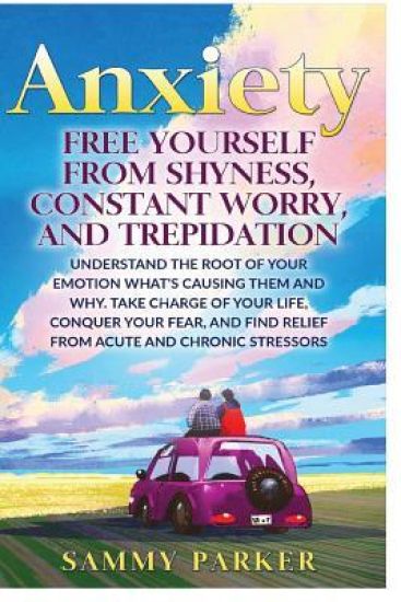 Anxiety: Free Yourself from Shyness, Constant Worry, and Trepidation: Understand The Root of Your Emotion, What's Causing Them,